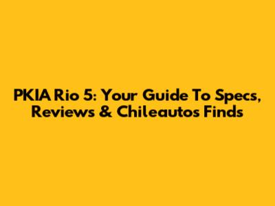 PKIA Rio 5: Your Guide To Specs, Reviews & Chileautos Finds