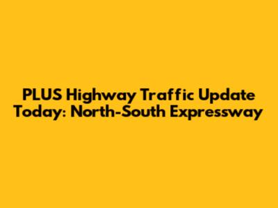 PLUS Highway Traffic Update Today: North-South Expressway