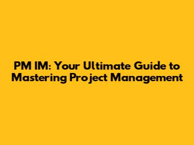PM IM: Your Ultimate Guide to Mastering Project Management