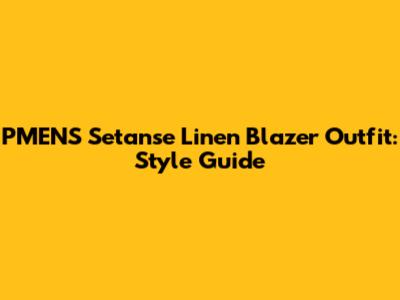 PMENS Setanse Linen Blazer Outfit: Style Guide