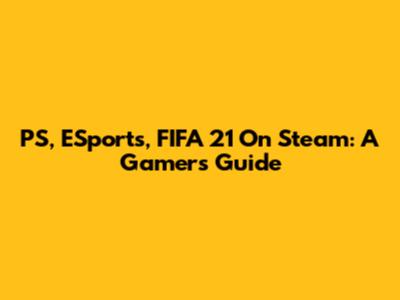 PS, ESports, FIFA 21 On Steam: A Gamer's Guide