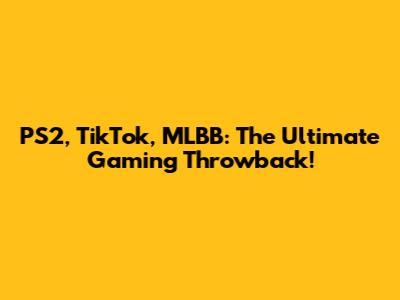 PS2, TikTok, MLBB: The Ultimate Gaming Throwback!