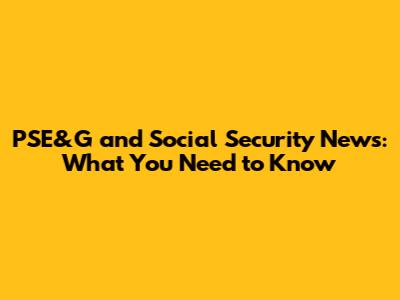 PSE&G and Social Security News: What You Need to Know