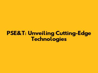 PSE&T: Unveiling Cutting-Edge Technologies