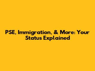 PSE, Immigration, & More: Your Status Explained