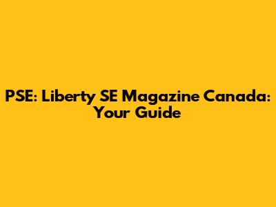 PSE: Liberty SE Magazine Canada: Your Guide