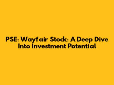 PSE: Wayfair Stock: A Deep Dive Into Investment Potential