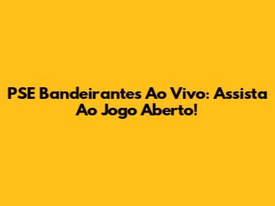 PSE Bandeirantes Ao Vivo: Assista Ao Jogo Aberto!