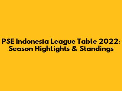 PSE Indonesia League Table 2022: Season Highlights & Standings