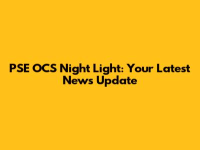 PSE OCS Night Light: Your Latest News Update