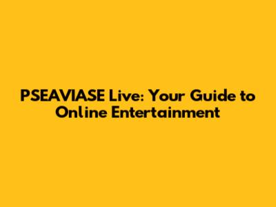 PSEAVIASE Live: Your Guide to Online Entertainment