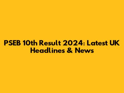 PSEB 10th Result 2024: Latest UK Headlines & News