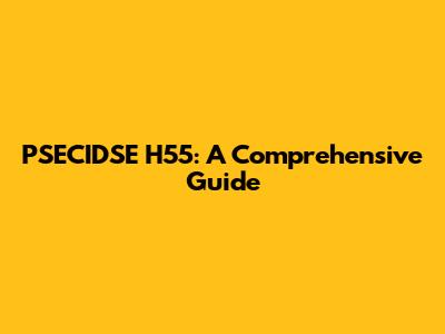 PSECIDSE H55: A Comprehensive Guide
