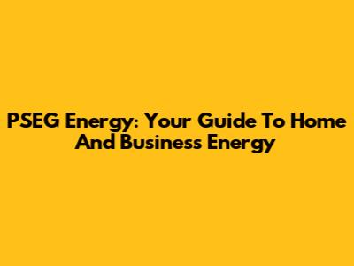 PSEG Energy: Your Guide To Home And Business Energy