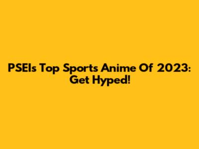 PSEI's Top Sports Anime Of 2023: Get Hyped!