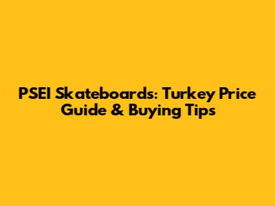 PSEI Skateboards: Turkey Price Guide & Buying Tips