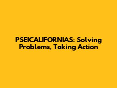 PSEICALIFORNIAS: Solving Problems, Taking Action