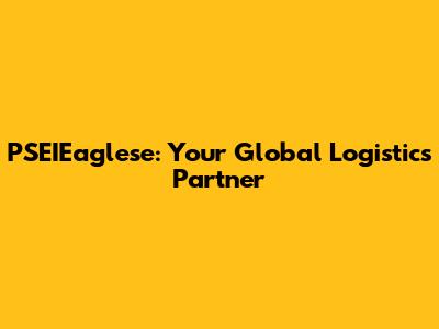 PSEIEaglese: Your Global Logistics Partner