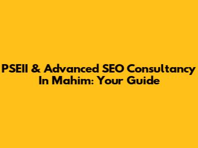 PSEII & Advanced SEO Consultancy In Mahim: Your Guide