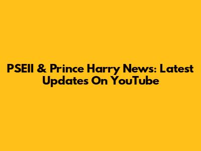 PSEII & Prince Harry News: Latest Updates On YouTube