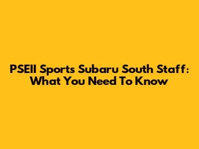 PSEII Sports Subaru South Staff: What You Need To Know