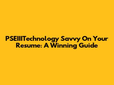 PSEIIITechnology Savvy On Your Resume: A Winning Guide
