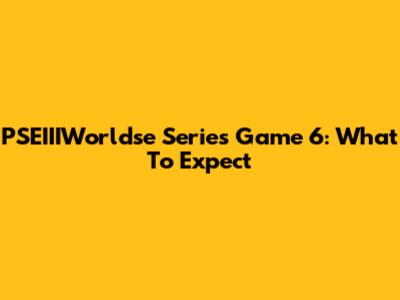 PSEIIIWorldse Series Game 6: What To Expect
