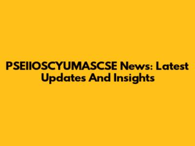 PSEIIOSCYUMASCSE News: Latest Updates And Insights