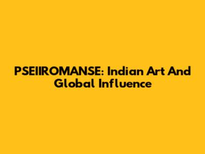 PSEIIROMANSE: Indian Art And Global Influence