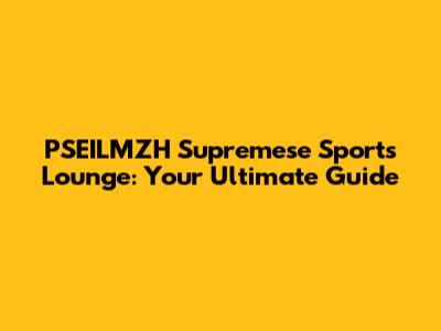 PSEILMZH Supremese Sports Lounge: Your Ultimate Guide