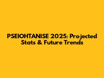 PSEIOHTANISE 2025: Projected Stats & Future Trends