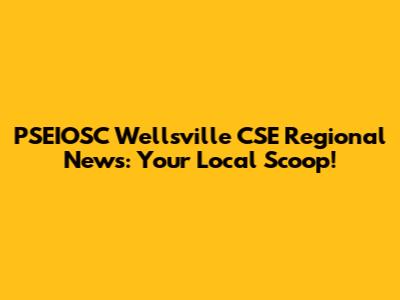PSEIOSC Wellsville CSE Regional News: Your Local Scoop!