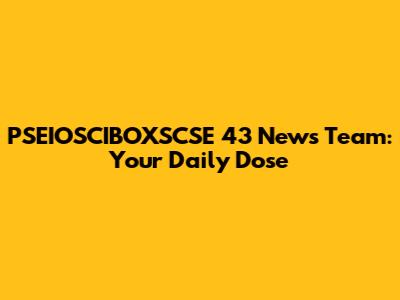 PSEIOSCIBOXSCSE 43 News Team: Your Daily Dose