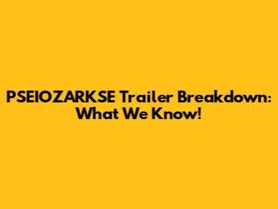 PSEIOZARKSE Trailer Breakdown: What We Know!