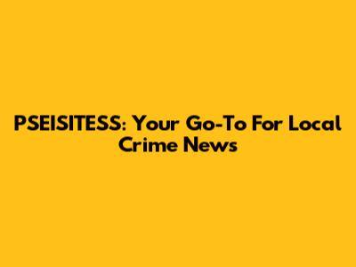 PSEISITESS: Your Go-To For Local Crime News