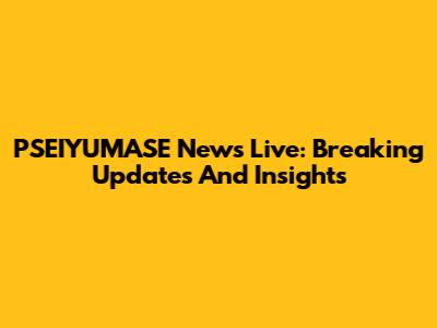 PSEIYUMASE News Live: Breaking Updates And Insights