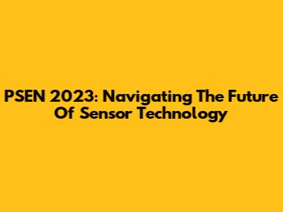 PSEN 2023: Navigating The Future Of Sensor Technology