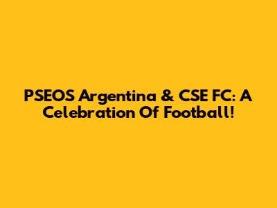 PSEOS Argentina & CSE FC: A Celebration Of Football!