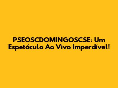 PSEOSCDOMINGOSCSE: Um Espetáculo Ao Vivo Imperdível!