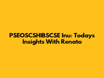 PSEOSCSHIBSCSE Inu: Today's Insights With Renato
