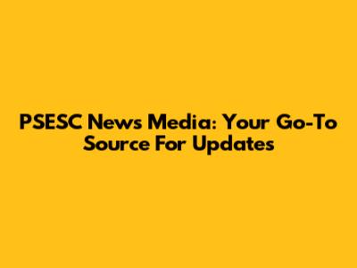 PSESC News Media: Your Go-To Source For Updates