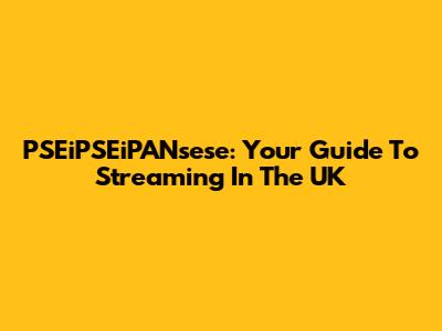 PSEiPSEiPANsese: Your Guide To Streaming In The UK