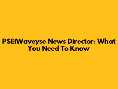 PSEiWaveyse News Director: What You Need To Know
