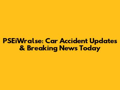 PSEiWralse: Car Accident Updates & Breaking News Today