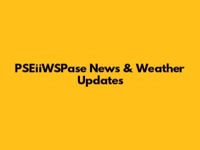 PSEiiWSPase News & Weather Updates