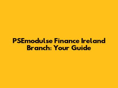 PSEmodulse Finance Ireland Branch: Your Guide