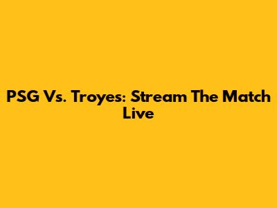 PSG Vs. Troyes: Stream The Match Live