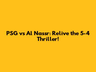 PSG vs Al Nassr: Relive the 5-4 Thriller!