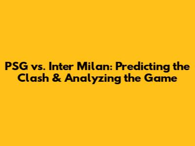 PSG vs. Inter Milan: Predicting the Clash & Analyzing the Game