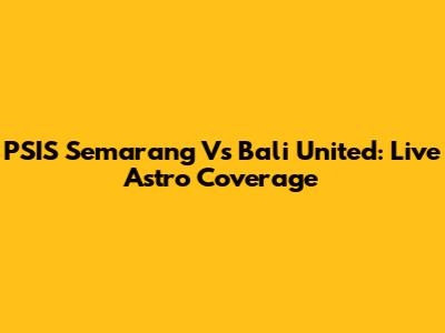 PSIS Semarang Vs Bali United: Live Astro Coverage